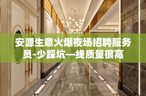 安源生意火爆夜场招聘服务员-少踩坑—线质量很高