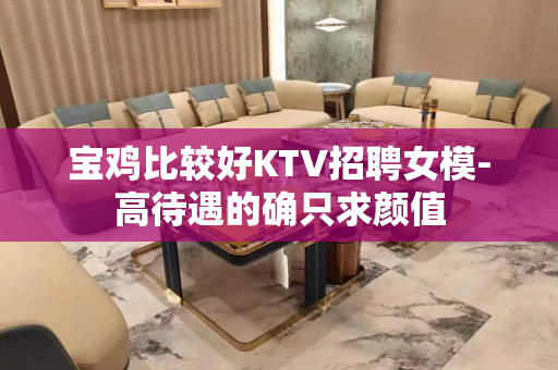 宝鸡比较好KTV招聘女模-高待遇的确只求颜值