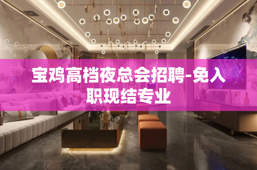 宝鸡高档夜总会招聘-免入职现结专业