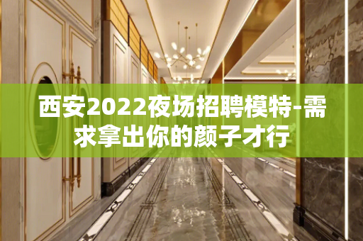 西安2022夜场招聘模特-需求拿出你的颜子才行