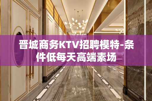 晋城商务KTV招聘模特-条件低每天高端素场