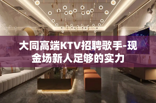 大同高端KTV招聘歌手-现金场新人足够的实力