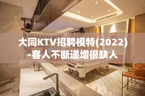 大同KTV招聘模特(2022)-客人不断递增很缺人