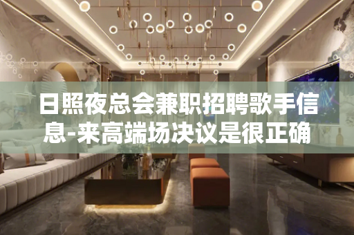 日照夜总会兼职招聘歌手信息-来高端场决议是很正确