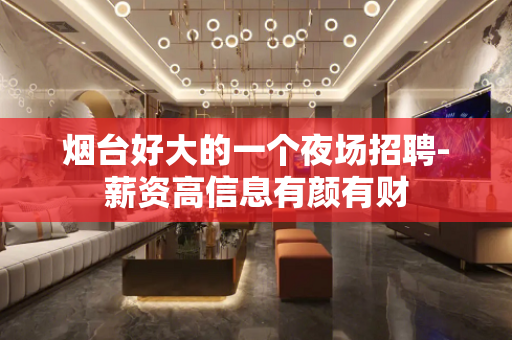 烟台好大的一个夜场招聘-薪资高信息有颜有财