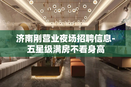 济南刚营业夜场招聘信息-五星级满房不看身高