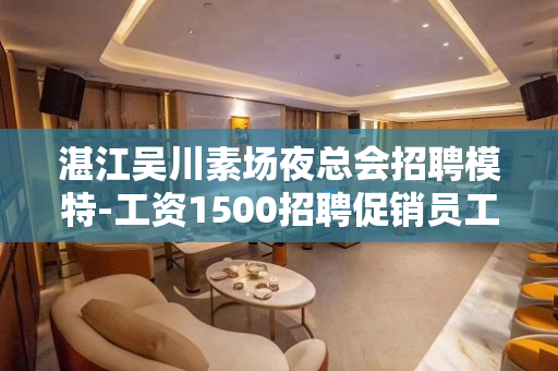湛江吴川素场夜总会招聘模特-工资1500招聘促销员工作来去自