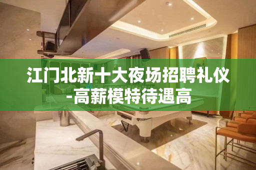 江门北新十大夜场招聘礼仪-高薪模特待遇高