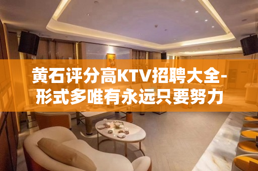 黄石评分高KTV招聘大全-形式多唯有永远只要努力