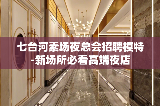 七台河素场夜总会招聘模特-新场所必看高端夜店