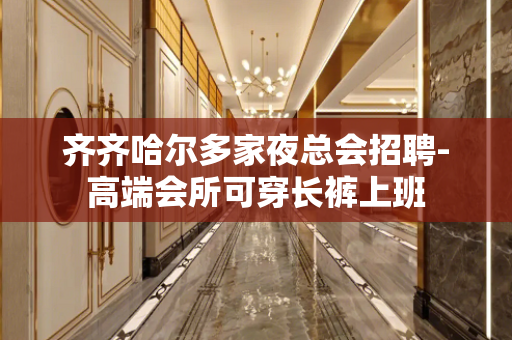 齐齐哈尔多家夜总会招聘-高端会所可穿长裤上班