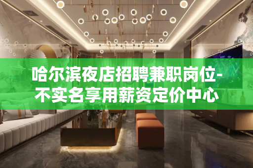 哈尔滨夜店招聘兼职岗位-不实名享用薪资定价中心