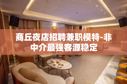商丘夜店招聘兼职模特-非中介最强客源稳定