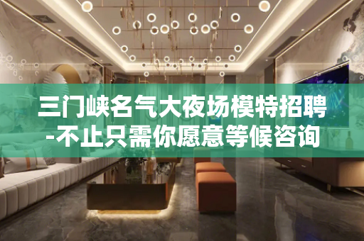 三门峡名气大夜场模特招聘-不止只需你愿意等候咨询