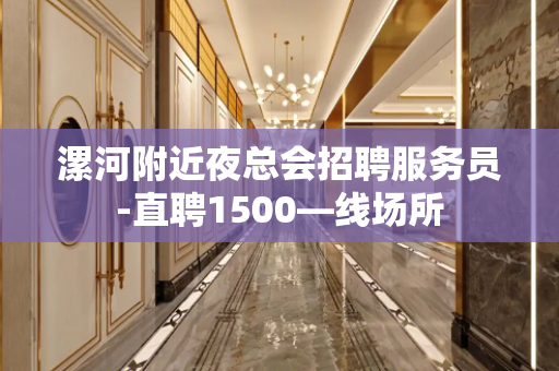 漯河附近夜总会招聘服务员-直聘1500—线场所
