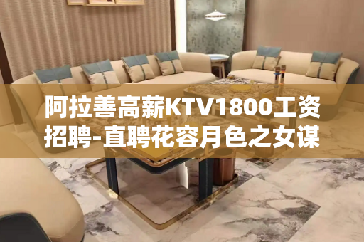 阿拉善高薪KTV1800工资招聘-直聘花容月色之女谋大财
