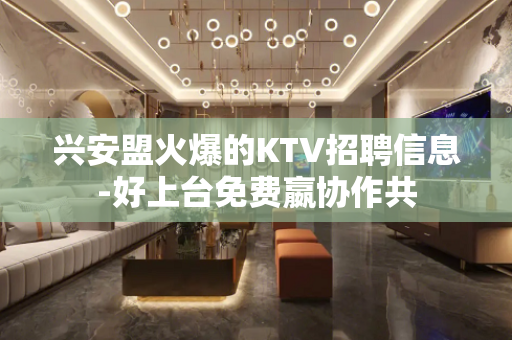 兴安盟火爆的KTV招聘信息-好上台免费嬴协作共