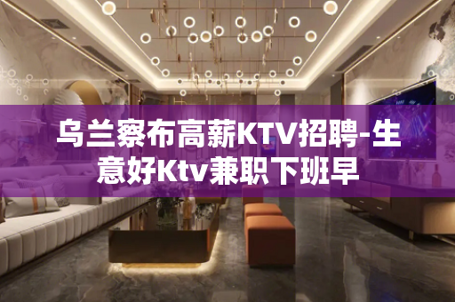 乌兰察布高薪KTV招聘-生意好Ktv兼职下班早
