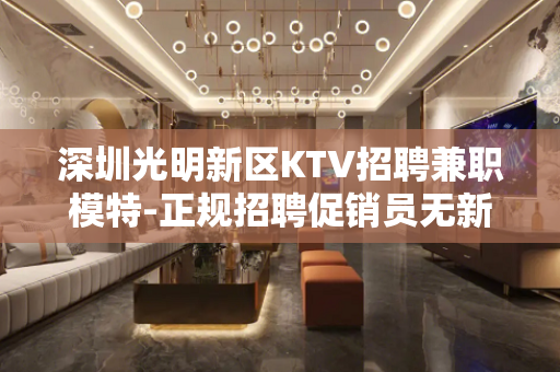 深圳光明新区KTV招聘兼职模特-正规招聘促销员无新员工入职花