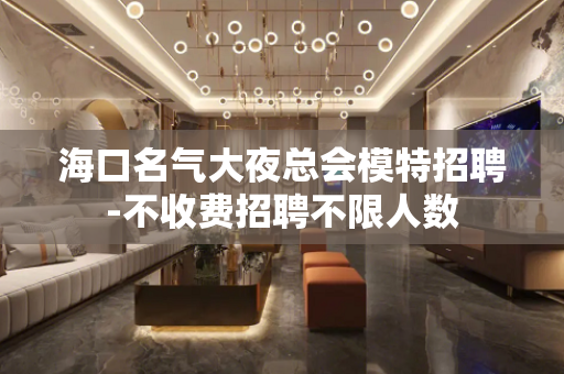 海口名气大夜总会模特招聘-不收费招聘不限人数