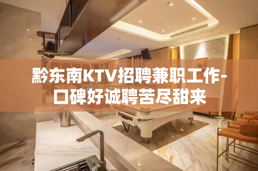 黔东南KTV招聘兼职工作-口碑好诚聘苦尽甜来