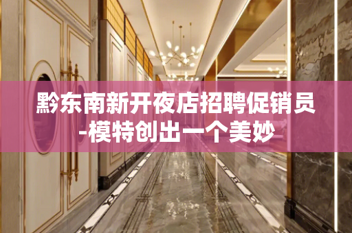 黔东南新开夜店招聘促销员-模特创出一个美妙