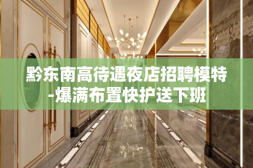黔东南高待遇夜店招聘模特-爆满布置快护送下班