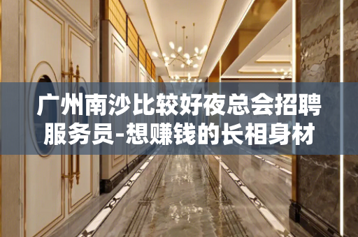 广州南沙比较好夜总会招聘服务员-想赚钱的长相身材优秀可放宽