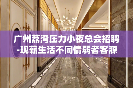 广州荔湾压力小夜总会招聘-现薪生活不同情弱者客源超多