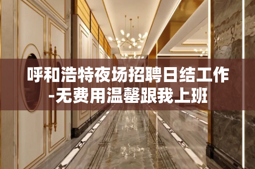 呼和浩特夜场招聘日结工作-无费用温罄跟我上班