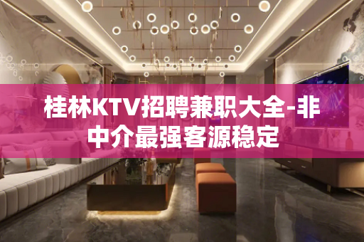 桂林KTV招聘兼职大全-非中介最强客源稳定