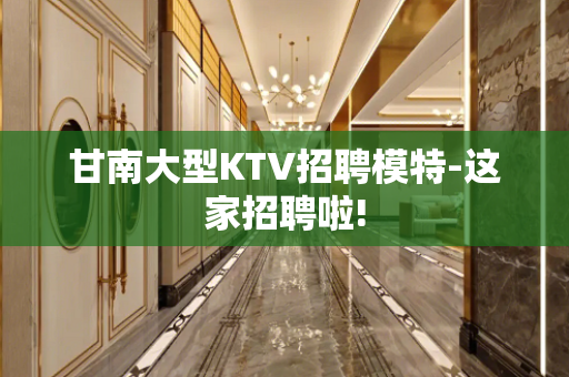 甘南大型KTV招聘模特-这家招聘啦!