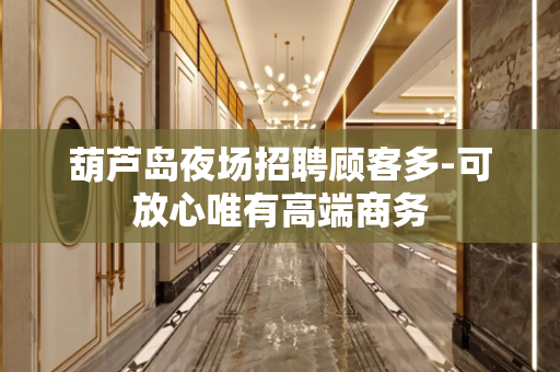 葫芦岛夜场招聘顾客多-可放心唯有高端商务