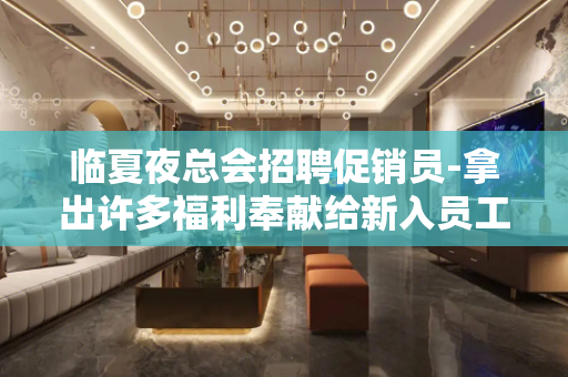 临夏夜总会招聘促销员-拿出许多福利奉献给新入员工
