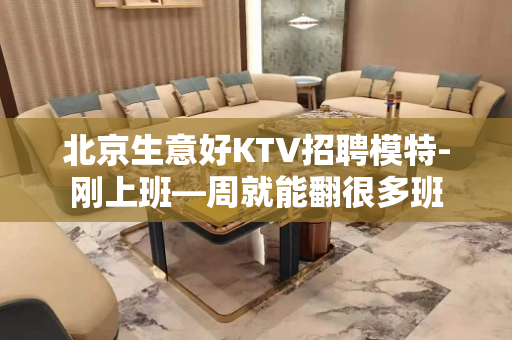 北京生意好KTV招聘模特-刚上班—周就能翻很多班