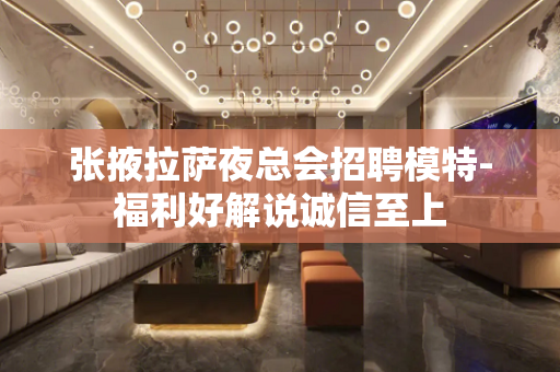 张掖拉萨夜总会招聘模特-福利好解说诚信至上