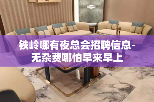 铁岭哪有夜总会招聘信息-无杂费哪怕早来早上