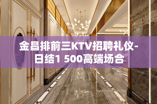 金昌排前三KTV招聘礼仪-日结1 500高端场合