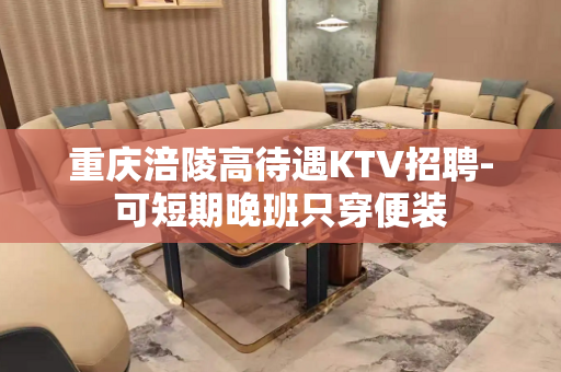 重庆涪陵高待遇KTV招聘-可短期晚班只穿便装