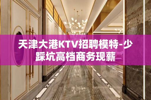 天津大港KTV招聘模特-少踩坑高档商务现薪 天津大港KTV招聘模特-少踩坑高档商务现薪