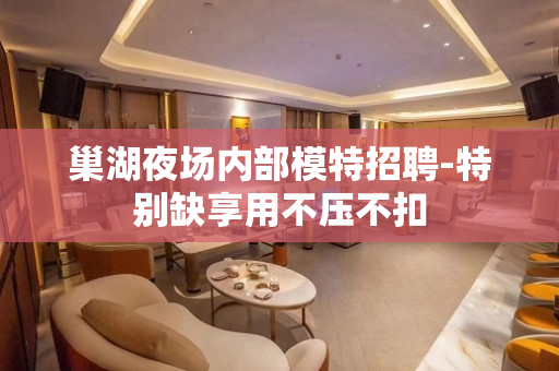 巢湖夜场内部模特招聘-特别缺享用不压不扣