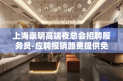 上海崇明高端夜总会招聘服务员-应聘报销路费提供免费酒店公寓住