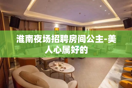 淮南夜场招聘房间公主-美人心属好的