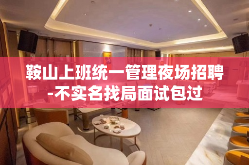 鞍山上班统一管理夜场招聘-不实名找局面试包过