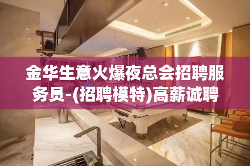 金华生意火爆夜总会招聘服务员-(招聘模特)高薪诚聘