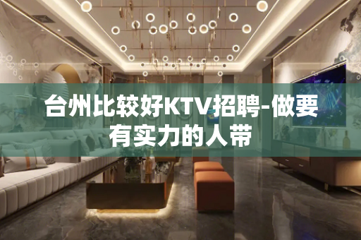 台州比较好KTV招聘-做要有实力的人带