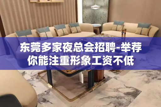 东莞多家夜总会招聘-举荐你能注重形象工资不低