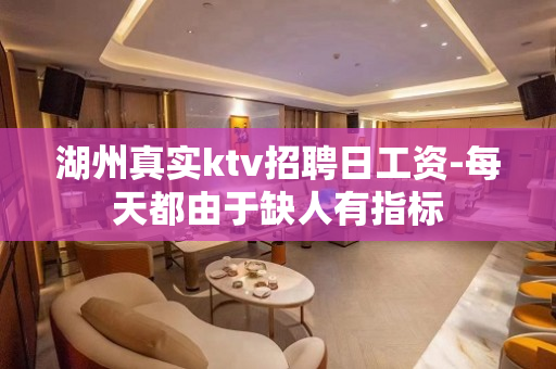 湖州真实ktv招聘日工资-每天都由于缺人有指标