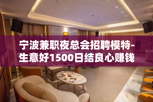 宁波兼职夜总会招聘模特-生意好1500日结良心赚钱