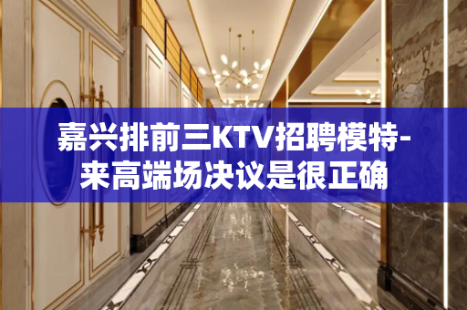 嘉兴排前三KTV招聘模特-来高端场决议是很正确